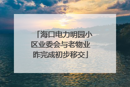 海口电力明园小区业委会与老物业昨完成初步移交
