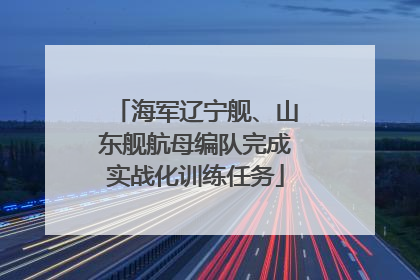 海军辽宁舰、山东舰航母编队完成实战化训练任务