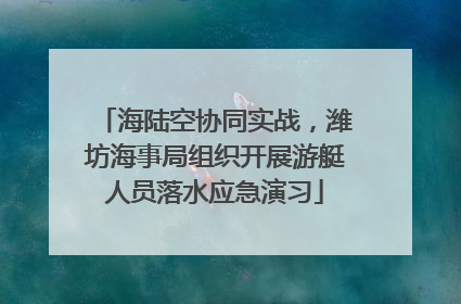 海陆空协同实战，潍坊海事局组织开展游艇人员落水应急演习