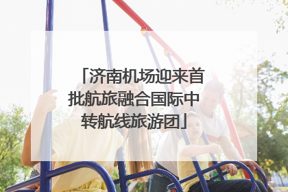 济南机场迎来首批航旅融合国际中转航线旅游团