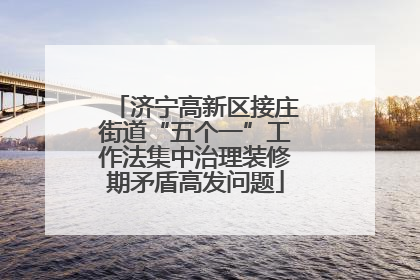济宁高新区接庄街道“五个一”工作法集中治理装修期矛盾高发问题
