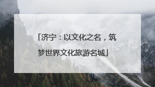 济宁：以文化之名，筑梦世界文化旅游名城