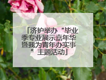 济护举办“毕业季专业展示嘉年华暨我为青年办实事”主题活动