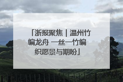 浙报聚焦｜温州竹编龙舟 一丝一竹编织愿景与期盼