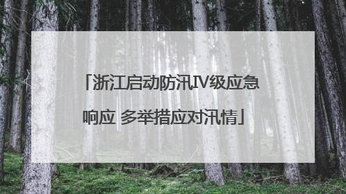 浙江启动防汛Ⅳ级应急响应 多举措应对汛情