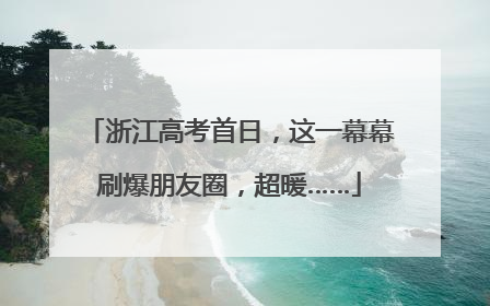 浙江高考首日，这一幕幕刷爆朋友圈，超暖……
