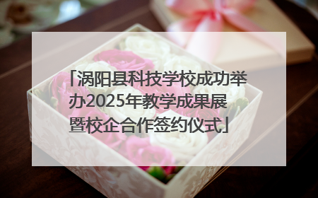 涡阳县科技学校成功举办2025年教学成果展暨校企合作签约仪式