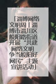 淄博网络文明周丨淄博市淄川区般阳路街道开展“共建网络文明 争当般阳好网民”主题宣讲活动