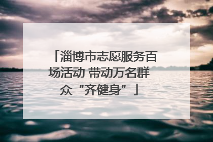 淄博市志愿服务百场活动 带动万名群众“齐健身”