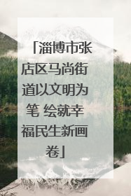 淄博市张店区马尚街道以文明为笔 绘就幸福民生新画卷