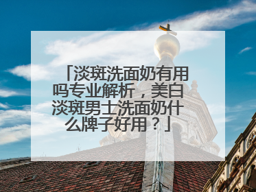 淡斑洗面奶有用吗专业解析，美白淡斑男士洗面奶什么牌子好用？