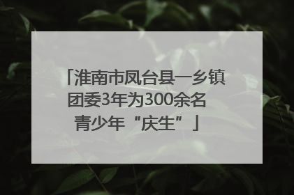 淮南市凤台县一乡镇团委3年为300余名青少年“庆生”