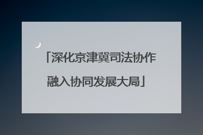 深化京津冀司法协作 融入协同发展大局