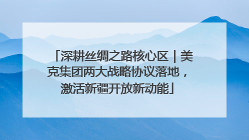 深耕丝绸之路核心区｜美克集团两大战略协议落地，激活新疆开放新动能