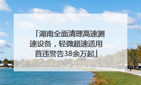 湖南全面清理高速测速设备，轻微超速适用首违警告38余万起