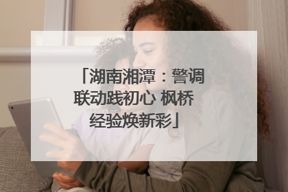 湖南湘潭：警调联动践初心 枫桥经验焕新彩