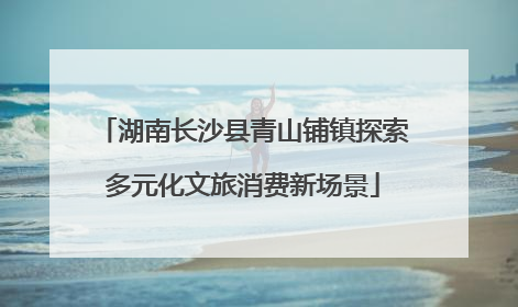湖南长沙县青山铺镇探索多元化文旅消费新场景