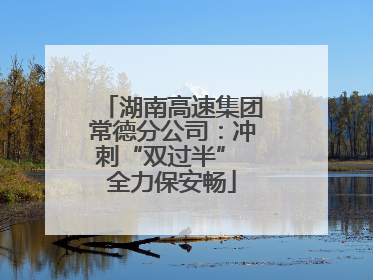 湖南高速集团常德分公司：冲刺“双过半” 全力保安畅