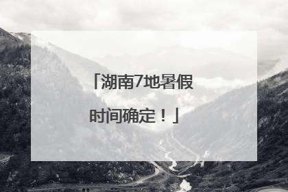 湖南7地暑假时间确定！