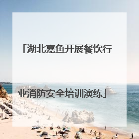 湖北嘉鱼开展餐饮行业消防安全培训演练