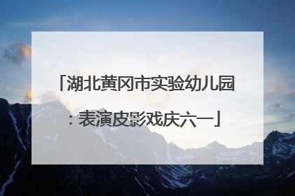 湖北黄冈市实验幼儿园：表演皮影戏庆六一