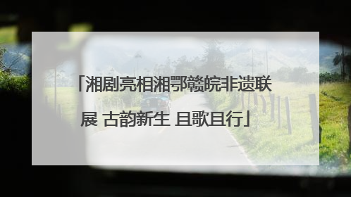 湘剧亮相湘鄂赣皖非遗联展 古韵新生 且歌且行
