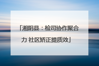 湘阴县：检司协作聚合力 社区矫正提质效