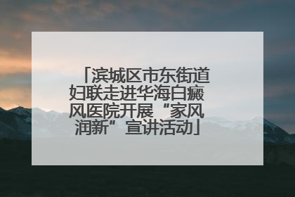 滨城区市东街道妇联走进华海白癜风医院开展“家风润新”宣讲活动