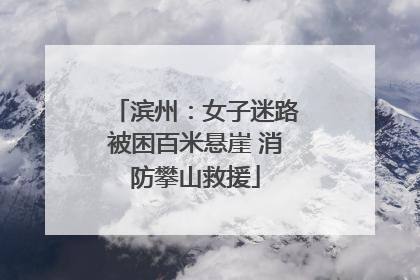 滨州：女子迷路被困百米悬崖 消防攀山救援