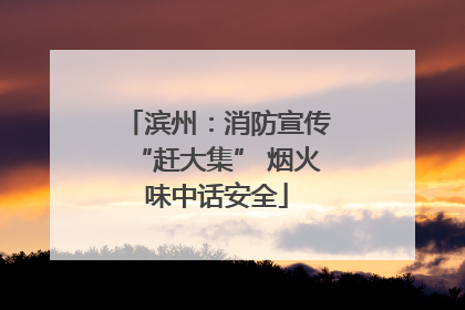 滨州：消防宣传“赶大集” 烟火味中话安全