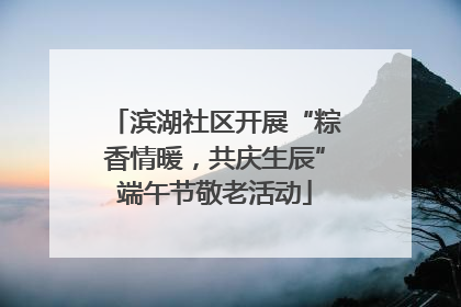 滨湖社区开展“粽香情暖，共庆生辰”端午节敬老活动