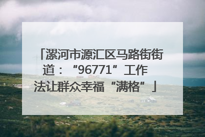 漯河市源汇区马路街街道：“96771”工作法让群众幸福“满格”