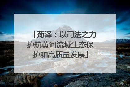 菏泽：以司法之力护航黄河流域生态保护和高质量发展