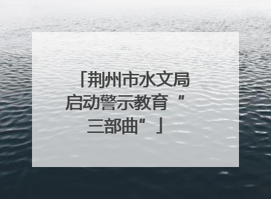 荆州市水文局启动警示教育“三部曲”