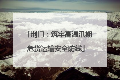 荆门：筑牢高温汛期危货运输安全防线