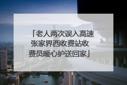 老人两次误入高速 张家界西收费站收费员暖心护送回家
