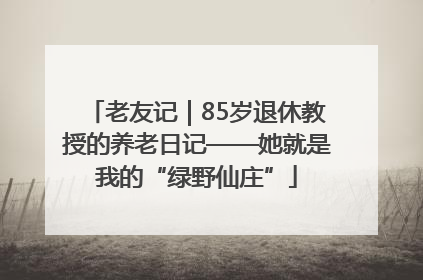 老友记｜85岁退休教授的养老日记——她就是我的“绿野仙庄”