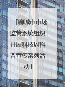 聊城市市场监管系统组织开展科技周科普宣传系列活动