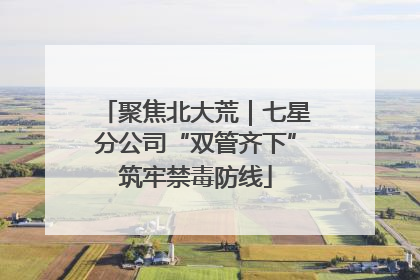 聚焦北大荒｜七星分公司“双管齐下”筑牢禁毒防线
