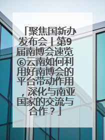 聚焦国新办发布会丨第9届南博会速览⑥云南如何利用好南博会的平台带动作用，深化与南亚国家的交流与合作？