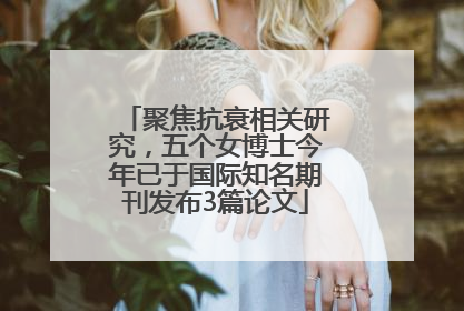 聚焦抗衰相关研究，五个女博士今年已于国际知名期刊发布3篇论文