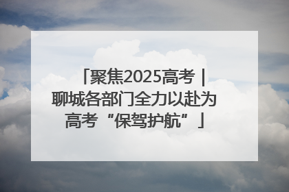 聚焦2025高考｜聊城各部门全力以赴为高考“保驾护航”
