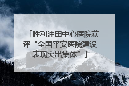 胜利油田中心医院获评“全国平安医院建设表现突出集体”