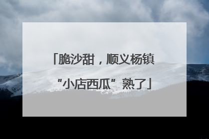 脆沙甜，顺义杨镇“小店西瓜”熟了