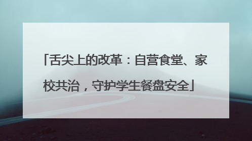 舌尖上的改革：自营食堂、家校共治，守护学生餐盘安全