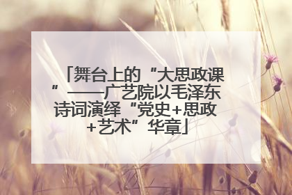 舞台上的“大思政课”——广艺院以毛泽东诗词演绎“党史+思政+艺术”华章