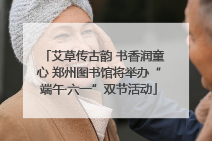 艾草传古韵 书香润童心 郑州图书馆将举办“端午·六一”双节活动