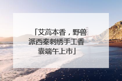 艾蒿本香，野兽派西秦刺绣手工香囊端午上市