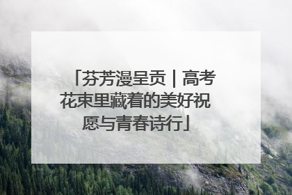 芬芳漫呈贡｜高考花束里藏着的美好祝愿与青春诗行