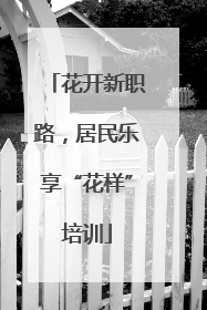 花开新职路，居民乐享“花样”培训